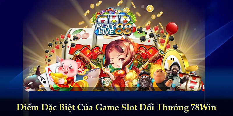 Điểm đặc biệt của game slot đổi thưởng 78Win